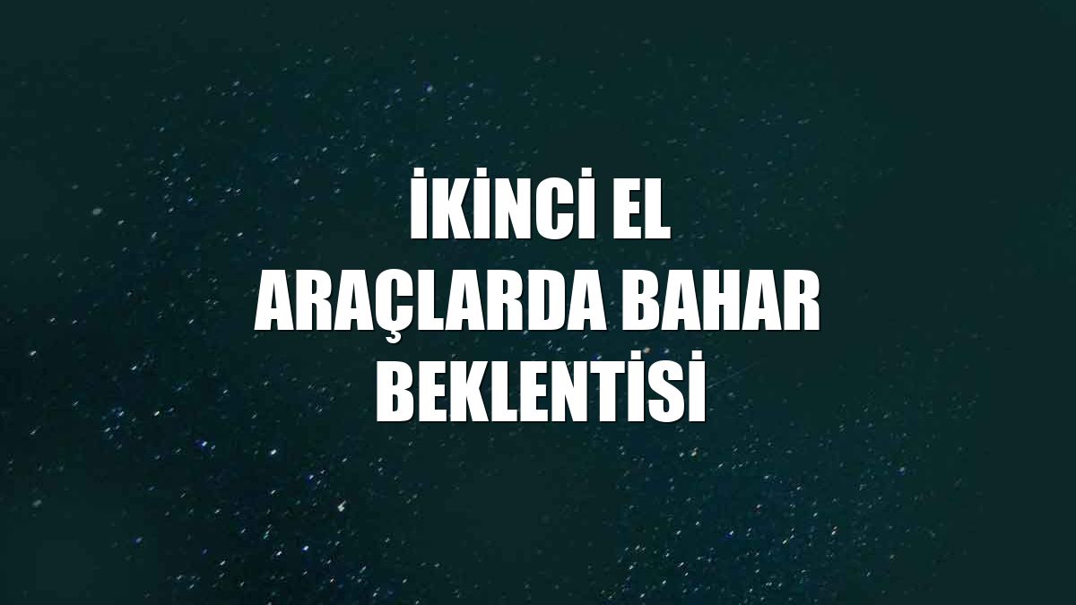 İkinci el araçlarda bahar beklentisi