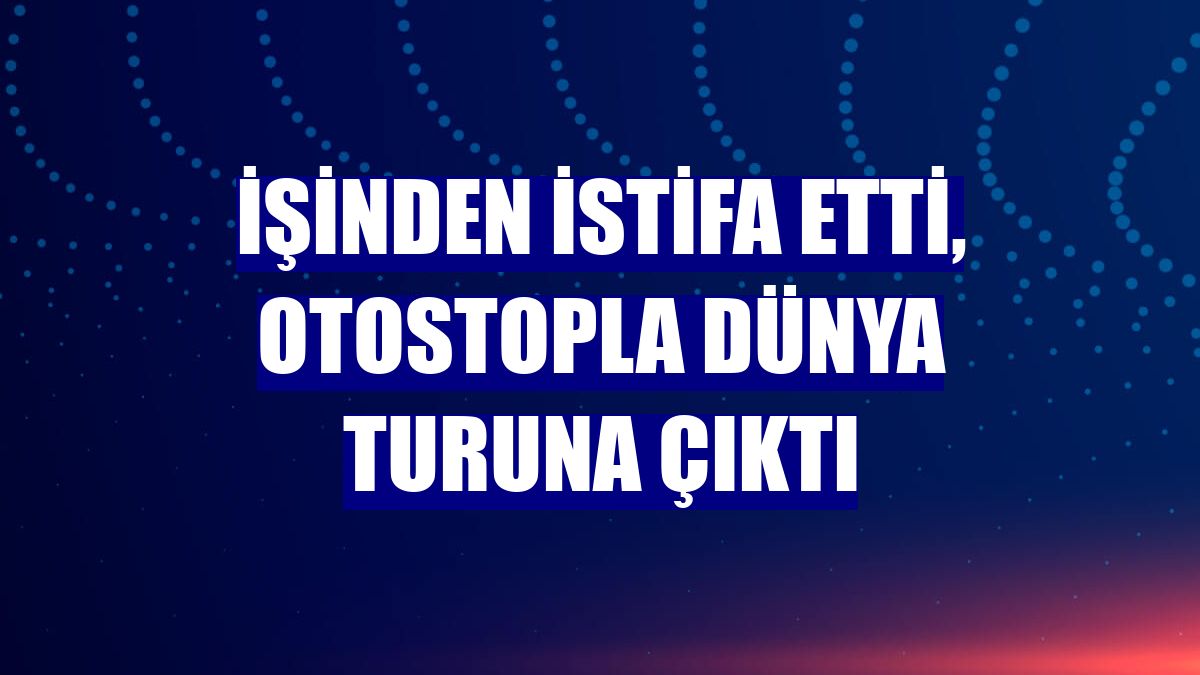 İşinden istifa etti, otostopla dünya turuna çıktı