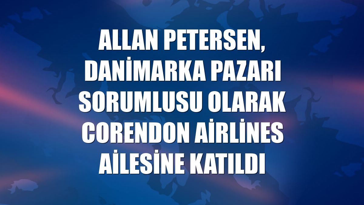 Allan Petersen, Danimarka Pazarı Sorumlusu olarak Corendon Airlines ailesine katıldı