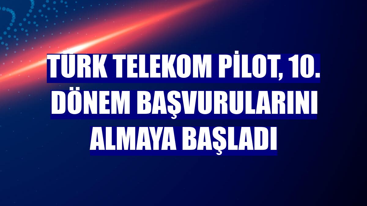 Türk Telekom PİLOT, 10. dönem başvurularını almaya başladı