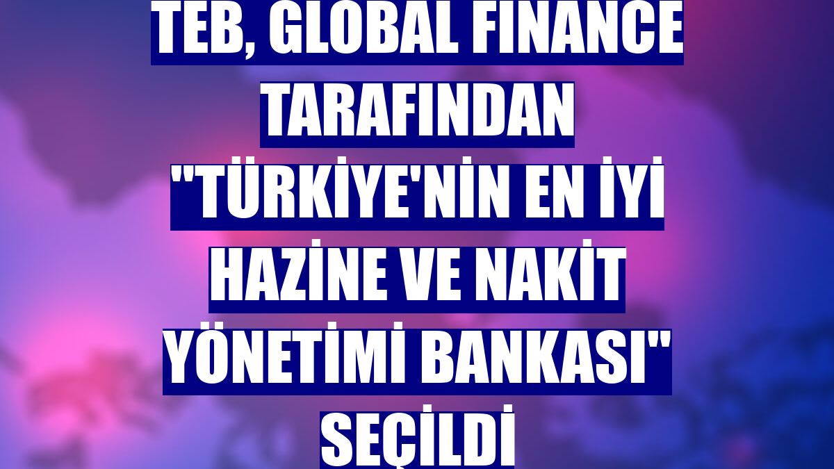 TEB, Global Finance tarafından "Türkiye'nin En İyi Hazine ve Nakit Yönetimi Bankası" seçildi
