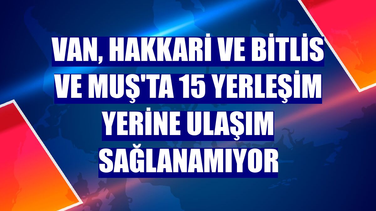 Van, Hakkari ve Bitlis ve Muş'ta 15 yerleşim yerine ulaşım sağlanamıyor