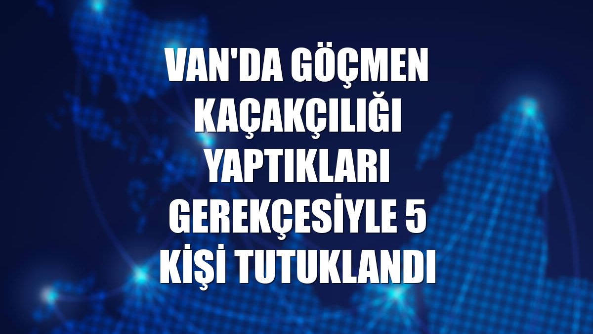 Van'da göçmen kaçakçılığı yaptıkları gerekçesiyle 5 kişi tutuklandı