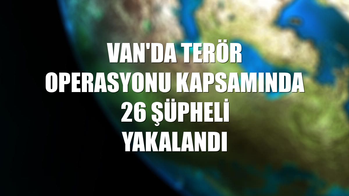 Van'da terör operasyonu kapsamında 26 şüpheli yakalandı