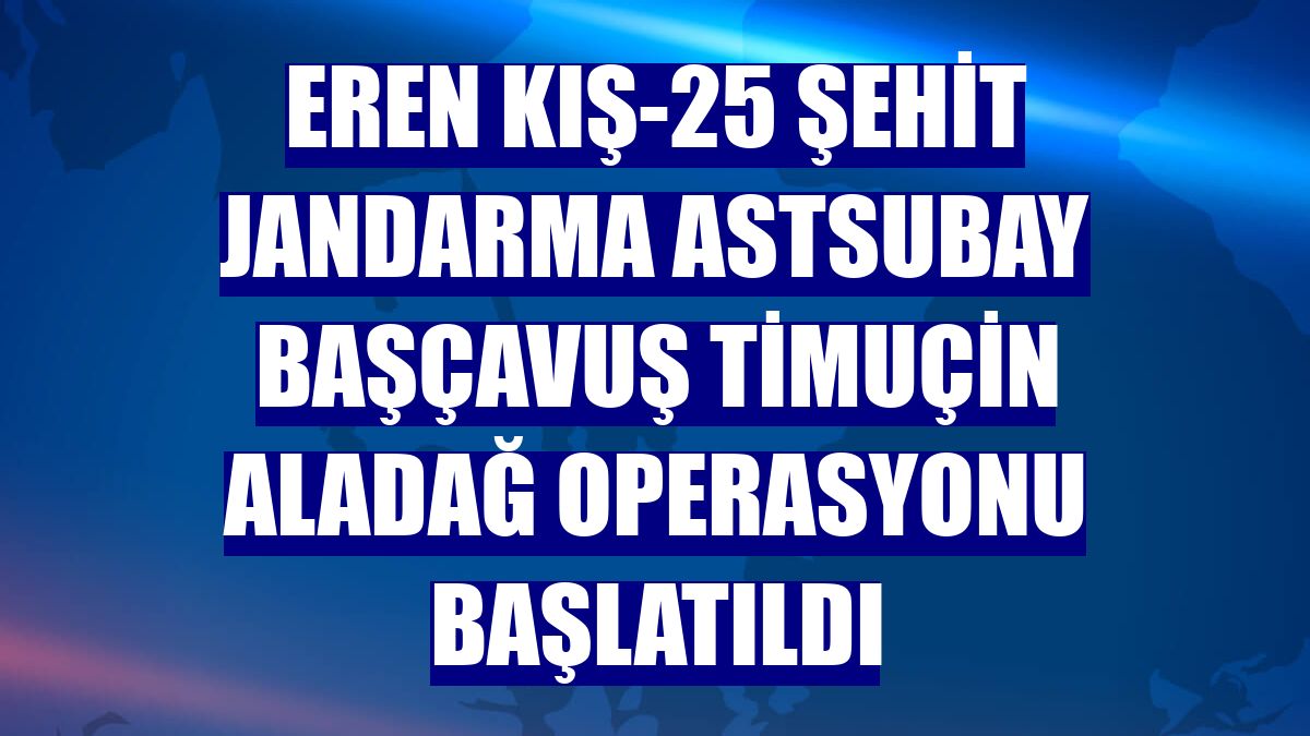 Eren Kış-25 Şehit Jandarma Astsubay Başçavuş Timuçin Aladağ Operasyonu başlatıldı