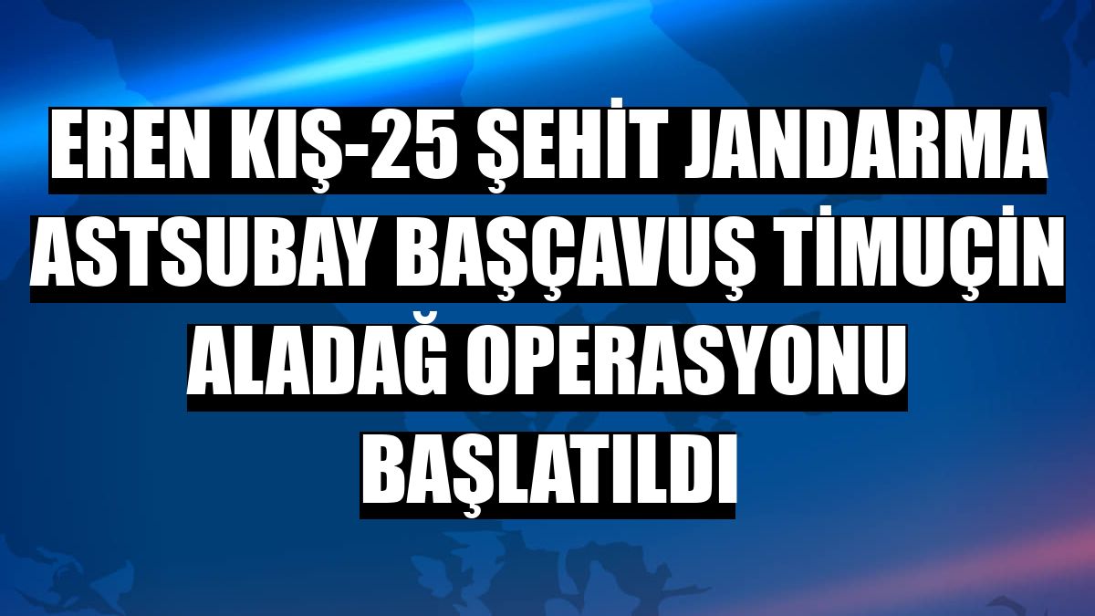 Eren Kış-25 Şehit Jandarma Astsubay Başçavuş Timuçin Aladağ Operasyonu başlatıldı