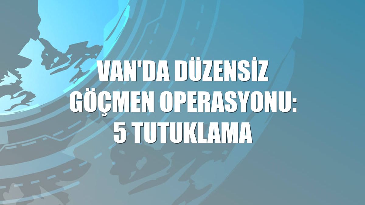 Van'da düzensiz göçmen operasyonu: 5 tutuklama