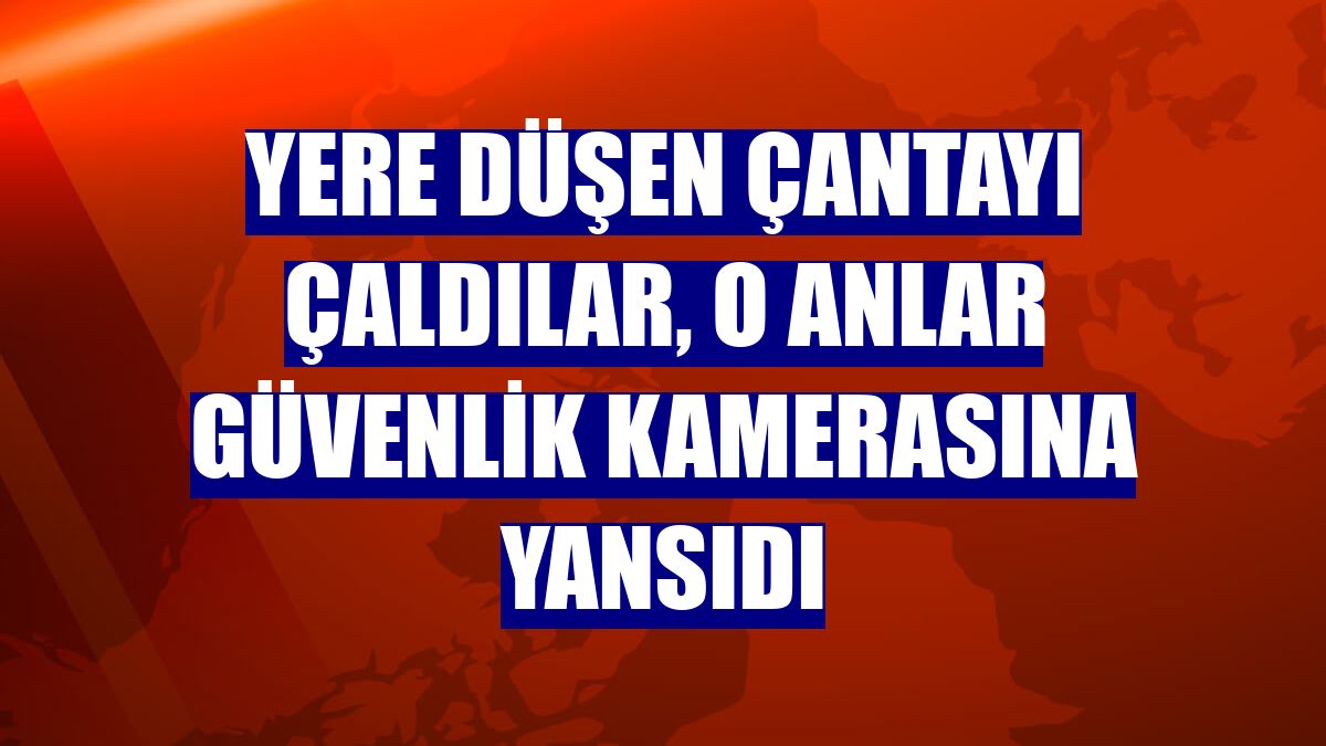 Yere düşen çantayı çaldılar, o anlar güvenlik kamerasına yansıdı