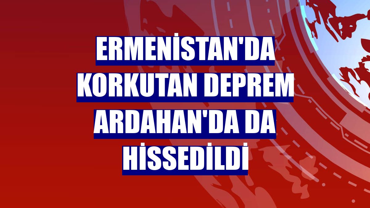 Ermenistan'da korkutan deprem Ardahan'da da hissedildi