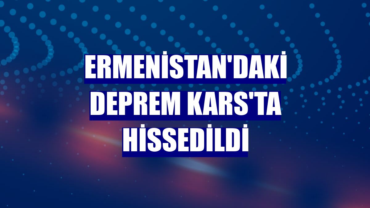 Ermenistan'daki deprem Kars'ta hissedildi