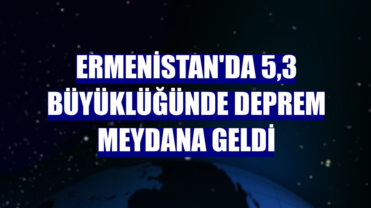 Ermenistan'da 5,3 büyüklüğünde deprem meydana geldi