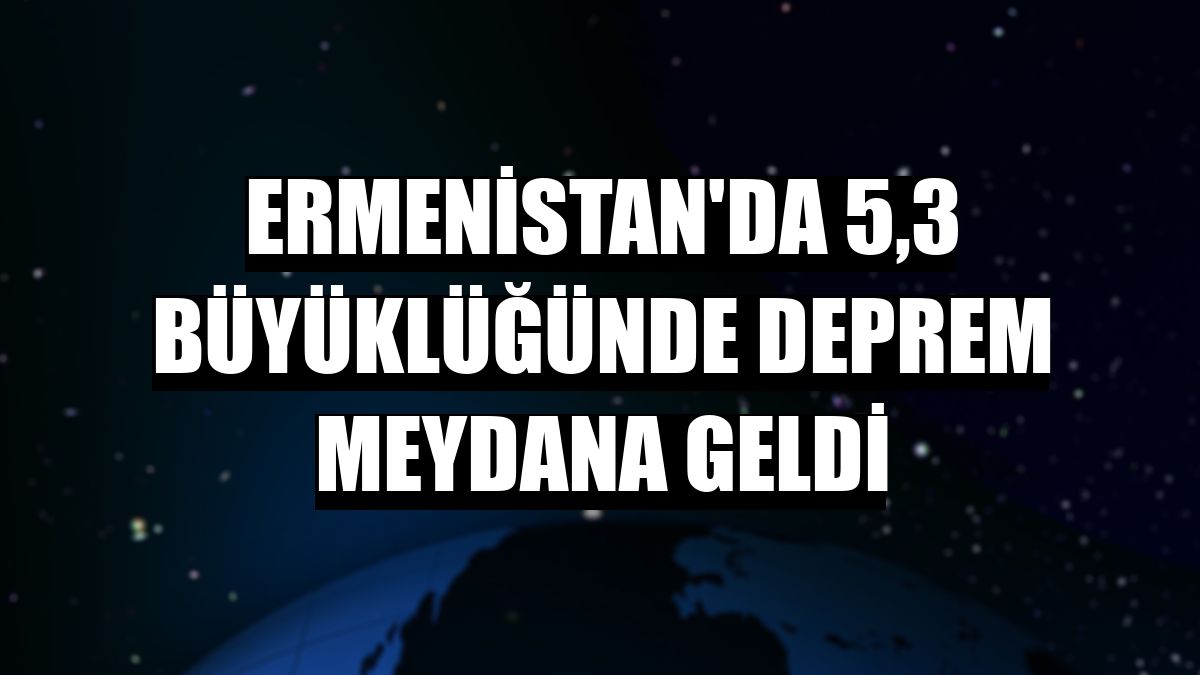 Ermenistan'da 5,3 büyüklüğünde deprem meydana geldi
