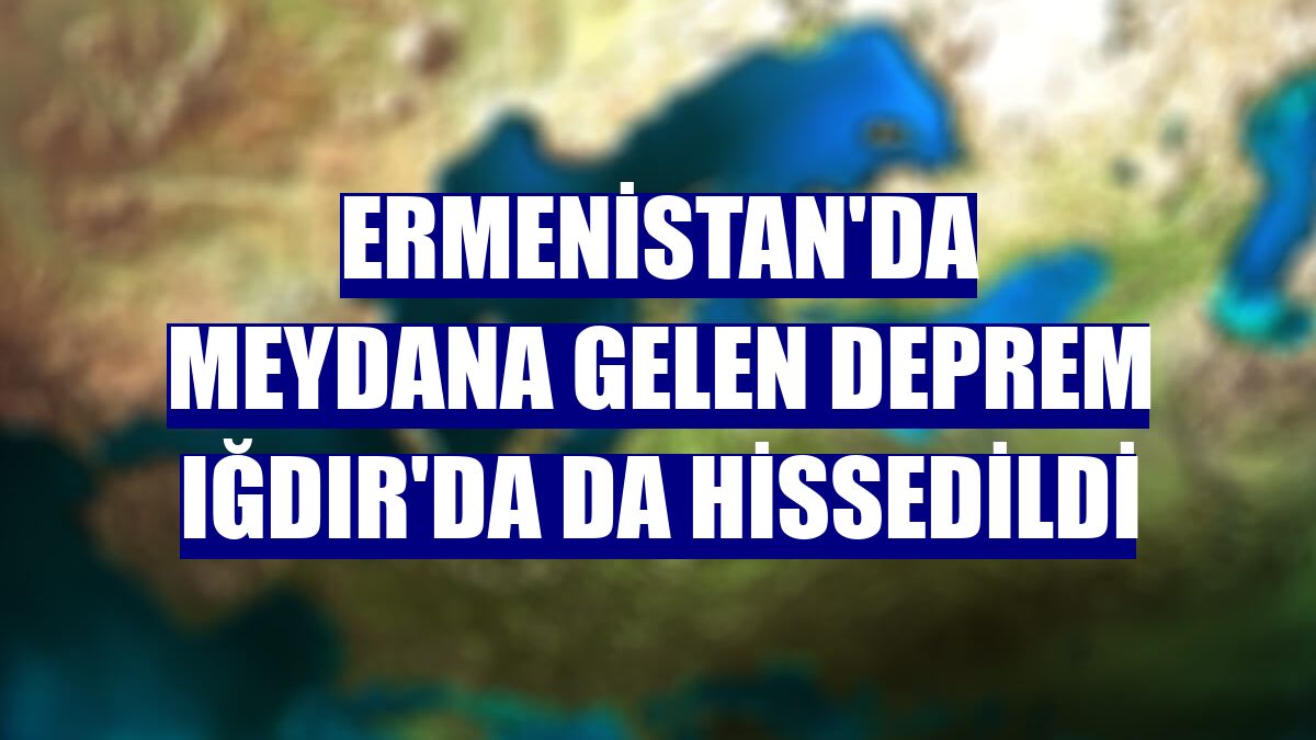 Ermenistan'da meydana gelen deprem Iğdır'da da hissedildi