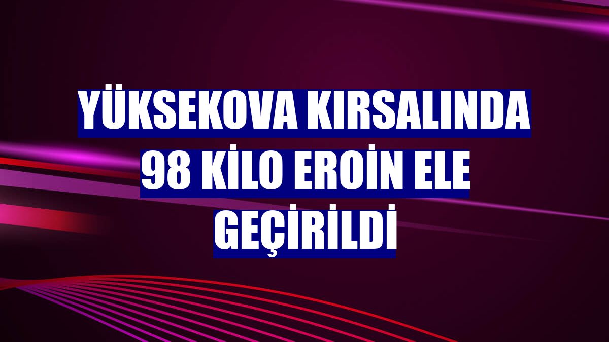 Yüksekova kırsalında 98 kilo eroin ele geçirildi