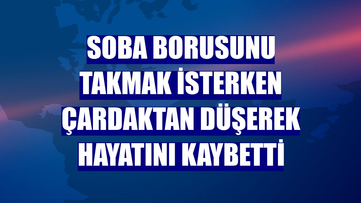 Soba borusunu takmak isterken çardaktan düşerek hayatını kaybetti
