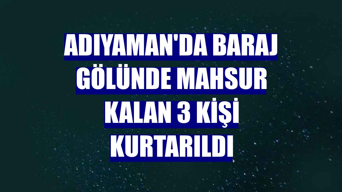 Adıyaman'da baraj gölünde mahsur kalan 3 kişi kurtarıldı