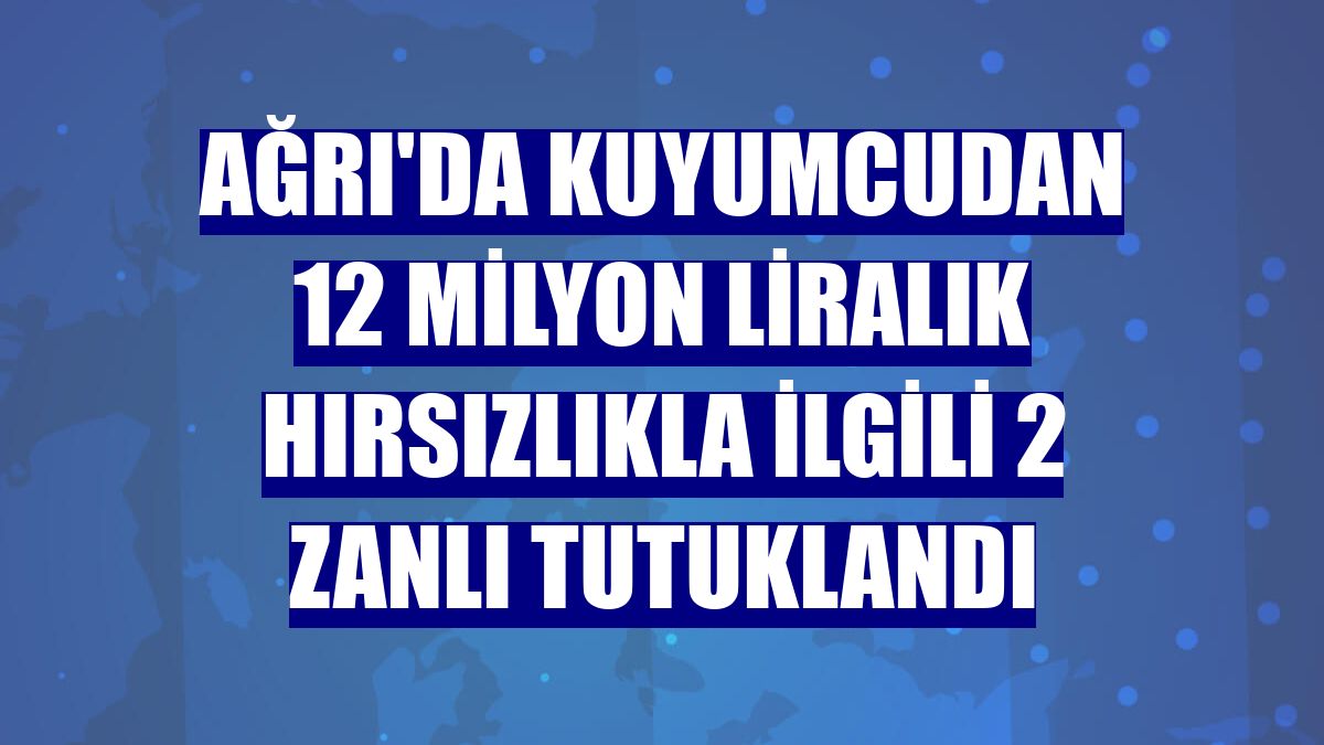Ağrı'da kuyumcudan 12 milyon liralık hırsızlıkla ilgili 2 zanlı tutuklandı