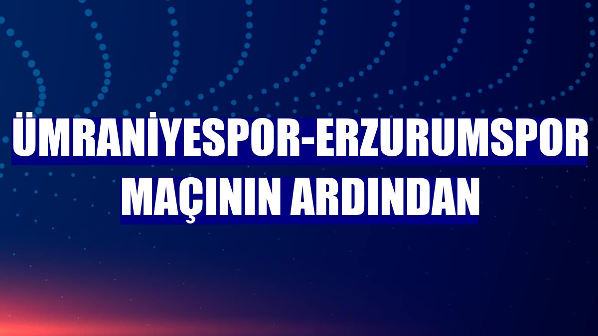 Ümraniyespor-Erzurumspor maçının ardından