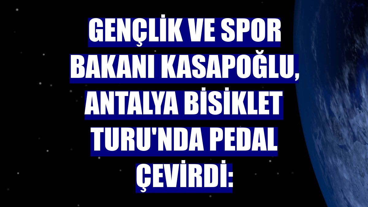 Gençlik ve Spor Bakanı Kasapoğlu, Antalya Bisiklet Turu'nda pedal çevirdi: