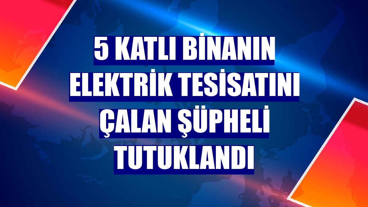 5 katlı binanın elektrik tesisatını çalan şüpheli tutuklandı
