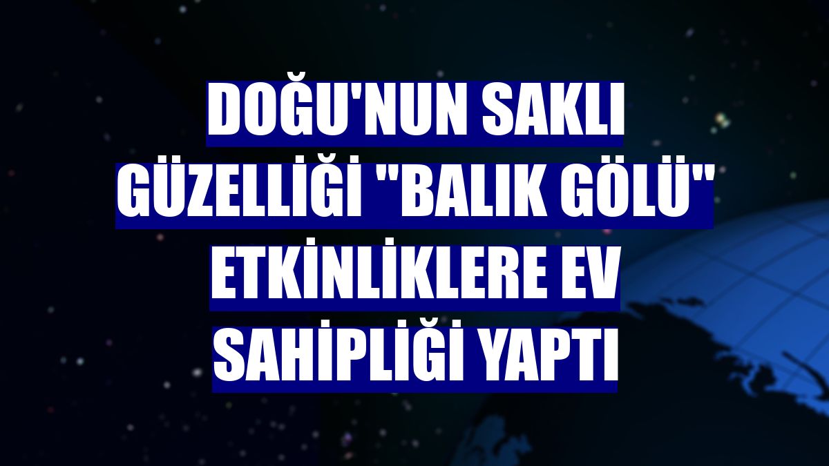 Doğu'nun saklı güzelliği 'Balık Gölü' etkinliklere ev sahipliği yaptı