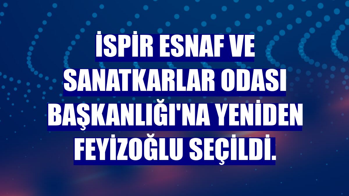 İspir Esnaf ve Sanatkarlar Odası Başkanlığı'na yeniden Feyizoğlu seçildi.