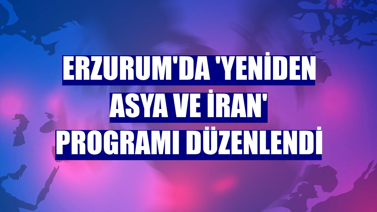 Erzurum'da 'Yeniden Asya ve İran' programı düzenlendi