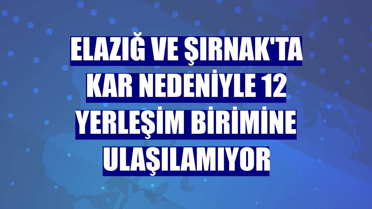 Elazığ ve Şırnak'ta kar nedeniyle 12 yerleşim birimine ulaşılamıyor