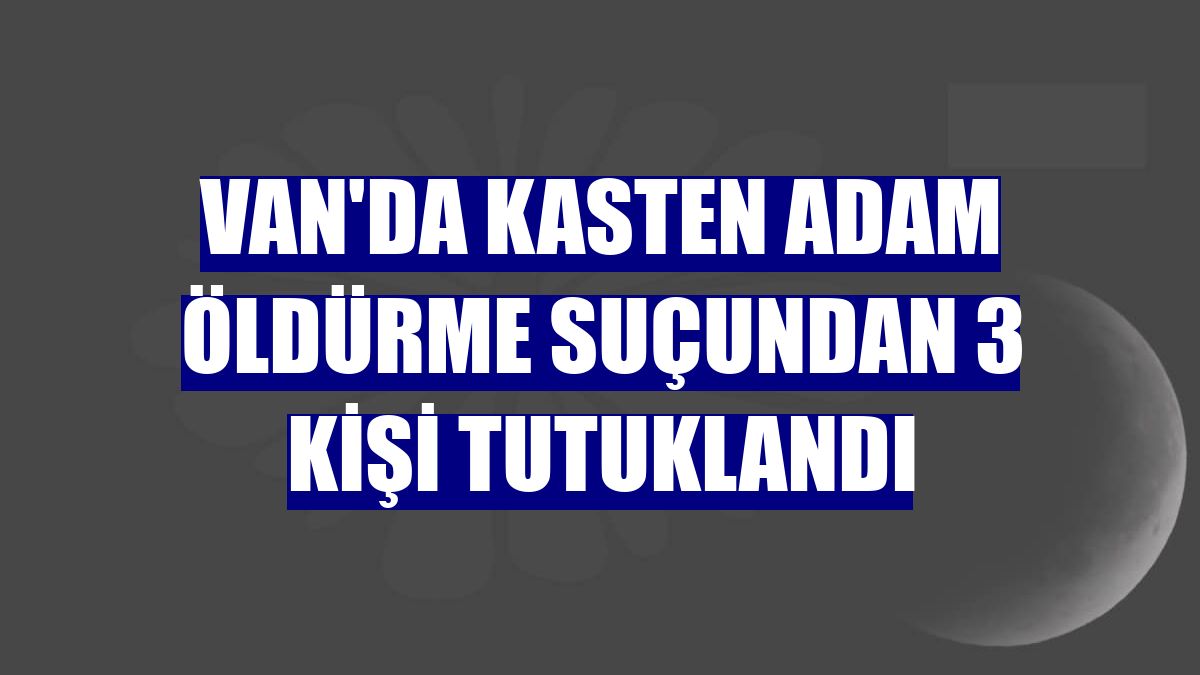 Van'da kasten adam öldürme suçundan 3 kişi tutuklandı