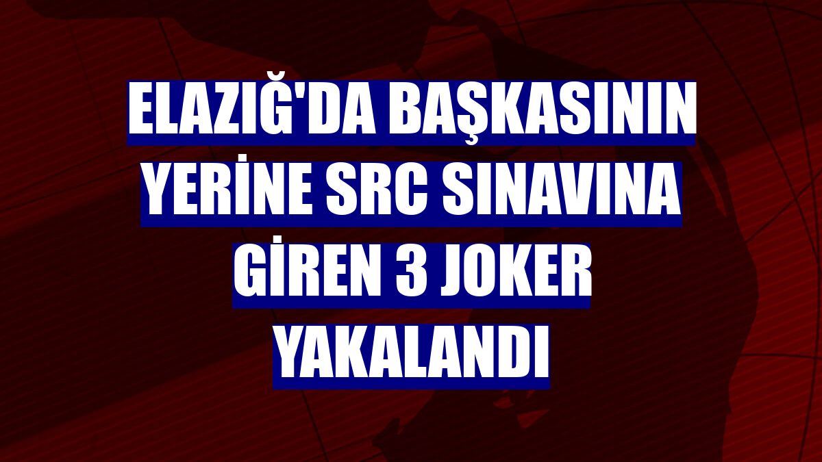 Elazığ'da başkasının yerine SRC sınavına giren 3 joker yakalandı