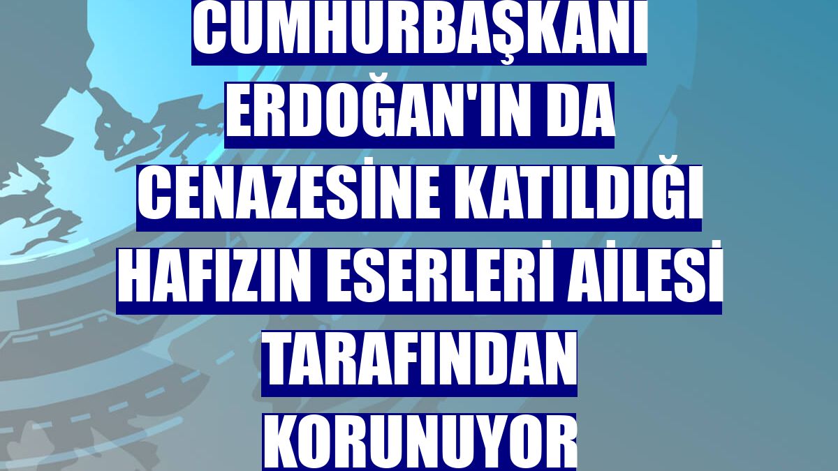 Cumhurbaşkanı Erdoğan'ın da cenazesine katıldığı hafızın eserleri ailesi tarafından korunuyor