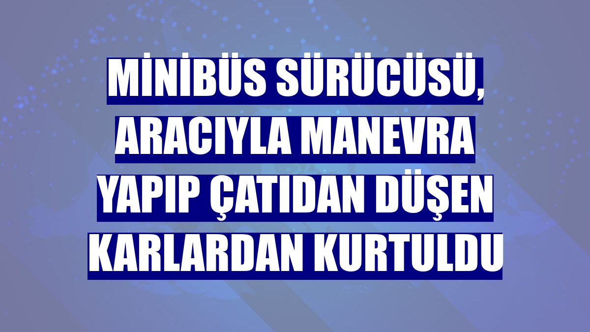 Minibüs sürücüsü, aracıyla manevra yapıp çatıdan düşen karlardan kurtuldu