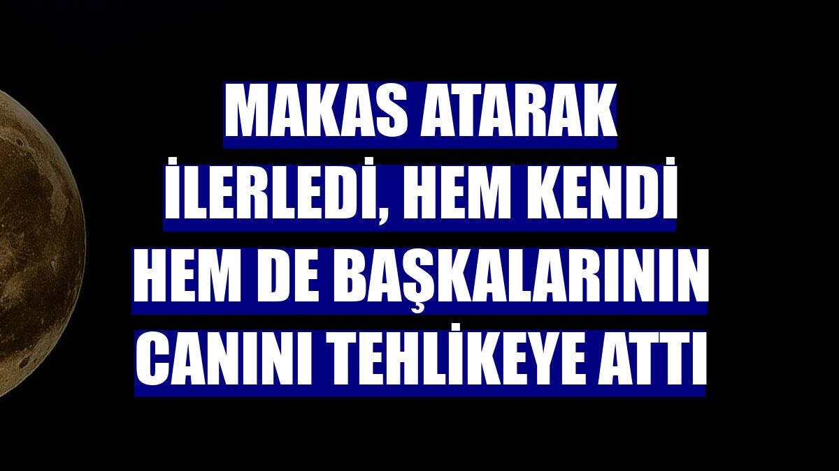 Makas atarak ilerledi, hem kendi hem de başkalarının canını tehlikeye attı
