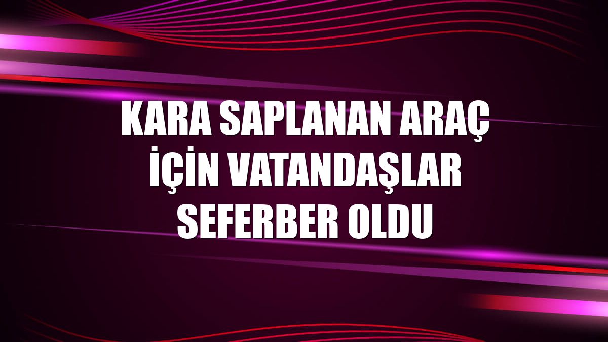 Kara saplanan araç için vatandaşlar seferber oldu