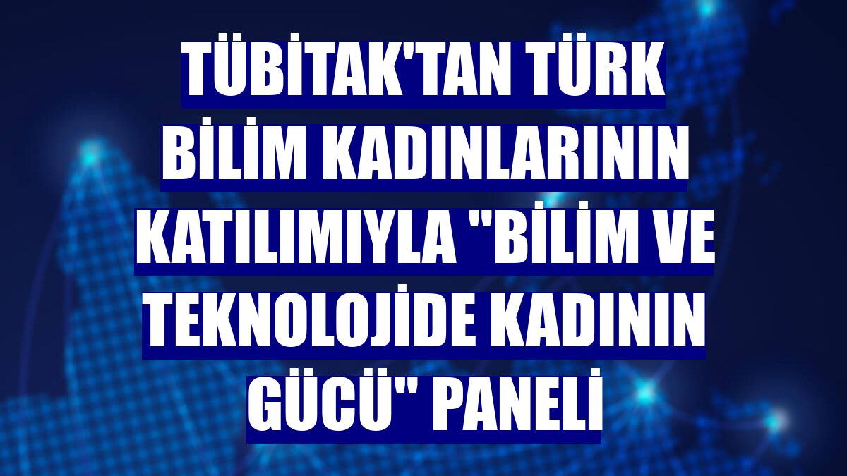 TÜBİTAK'tan Türk bilim kadınlarının katılımıyla "Bilim ve Teknolojide Kadının Gücü" paneli