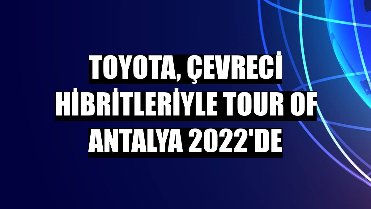 Toyota, çevreci hibritleriyle Tour Of Antalya 2022'de