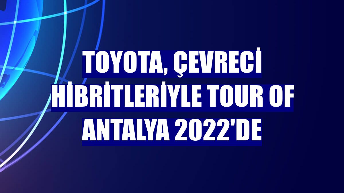 Toyota, çevreci hibritleriyle Tour Of Antalya 2022'de