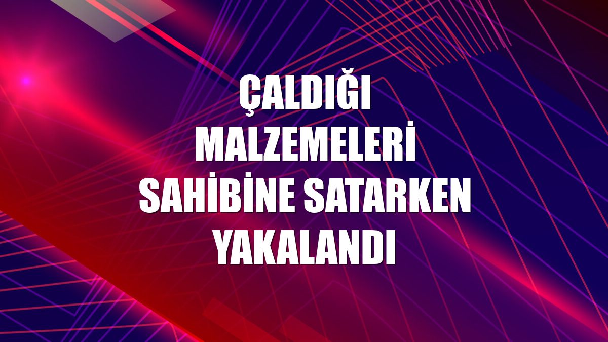 Çaldığı malzemeleri sahibine satarken yakalandı