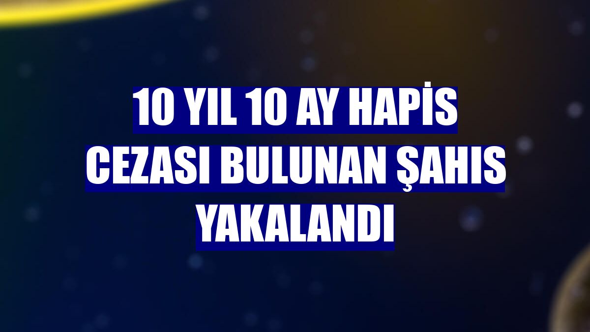 10 yıl 10 ay hapis cezası bulunan şahıs yakalandı