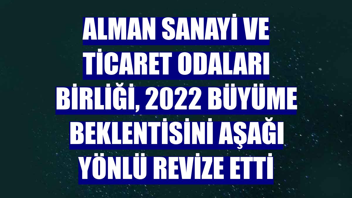 Alman Sanayi ve Ticaret Odaları Birliği, 2022 büyüme beklentisini aşağı yönlü revize etti