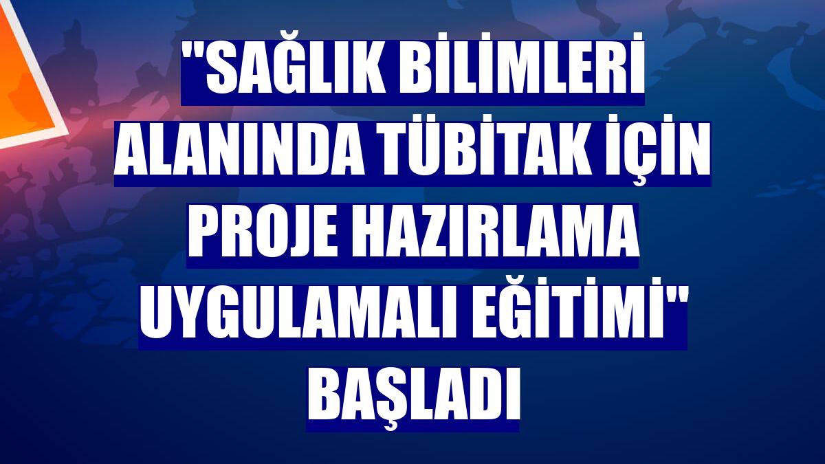 "Sağlık Bilimleri Alanında TÜBİTAK İçin Proje Hazırlama Uygulamalı Eğitimi" başladı