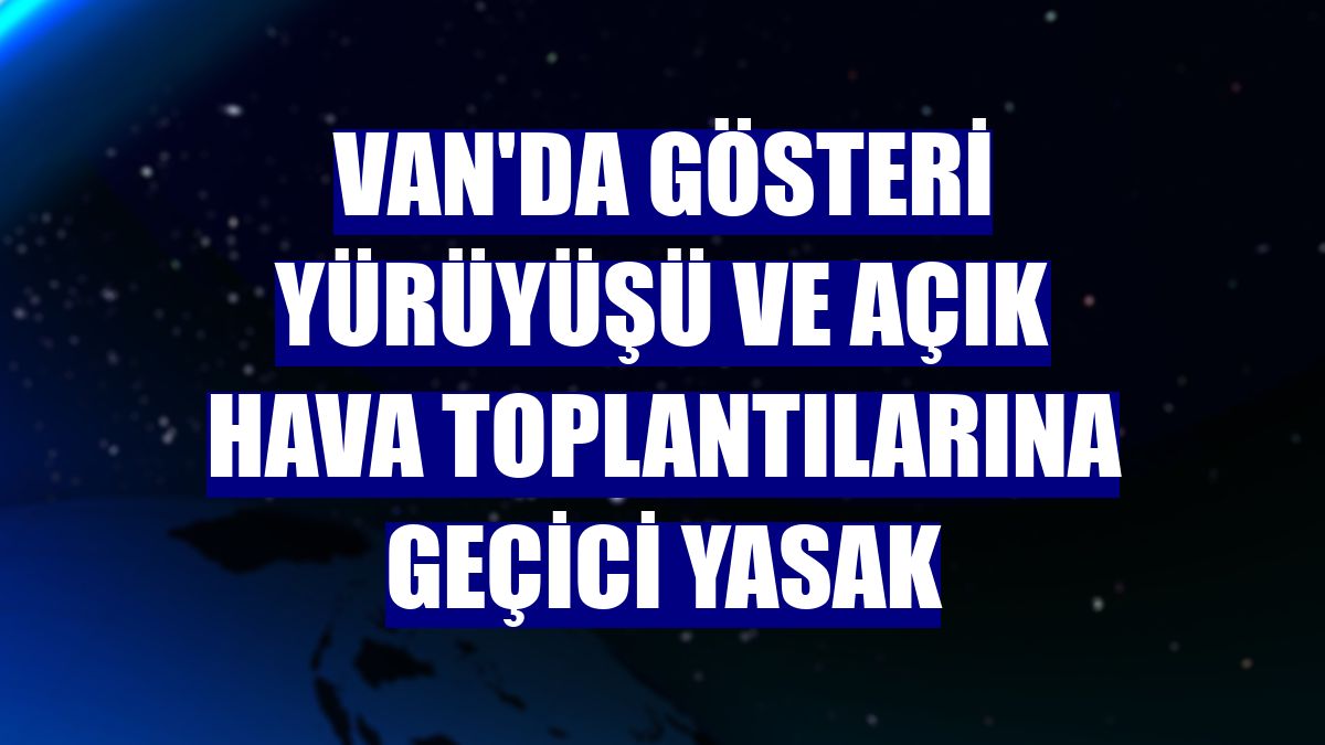 Van'da gösteri yürüyüşü ve açık hava toplantılarına geçici yasak
