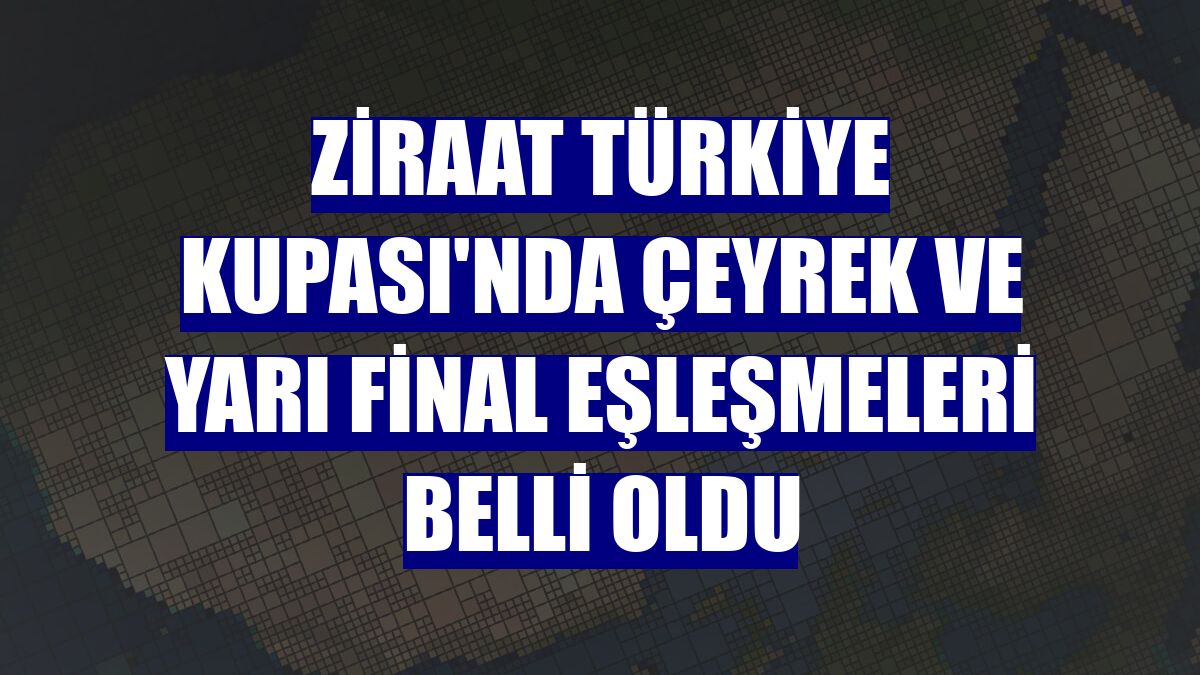 Ziraat Türkiye Kupası'nda çeyrek ve yarı final eşleşmeleri belli oldu