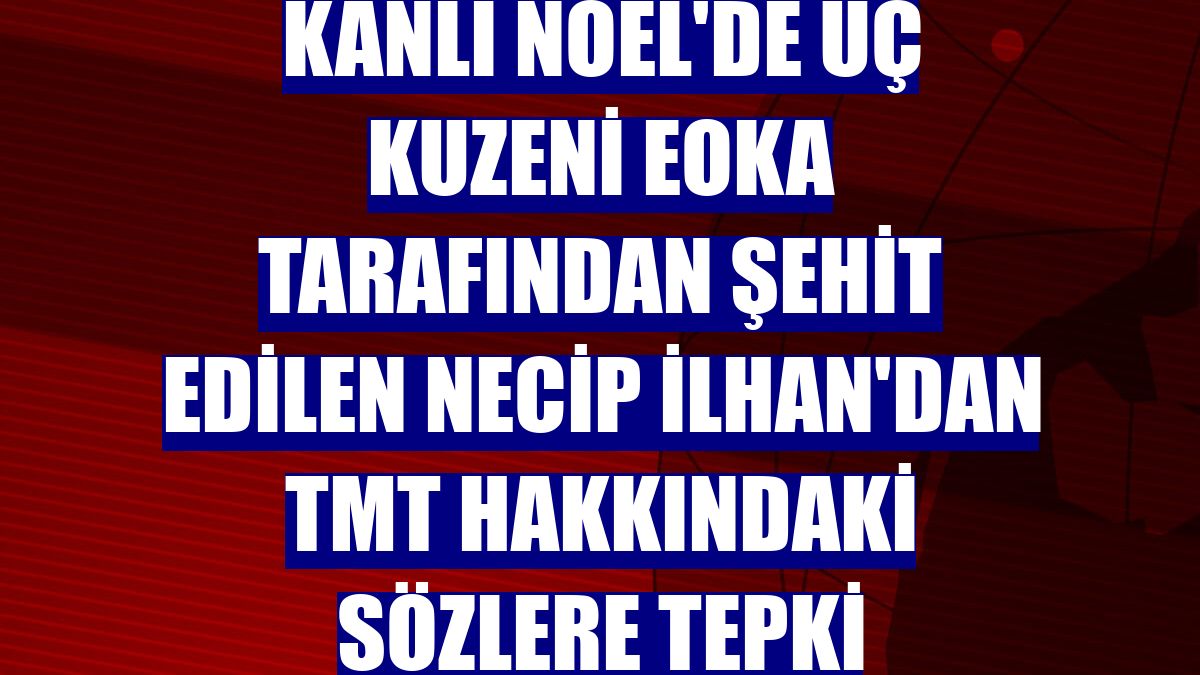 Kanlı Noel'de üç kuzeni EOKA tarafından şehit edilen Necip İlhan'dan TMT hakkındaki sözlere tepki