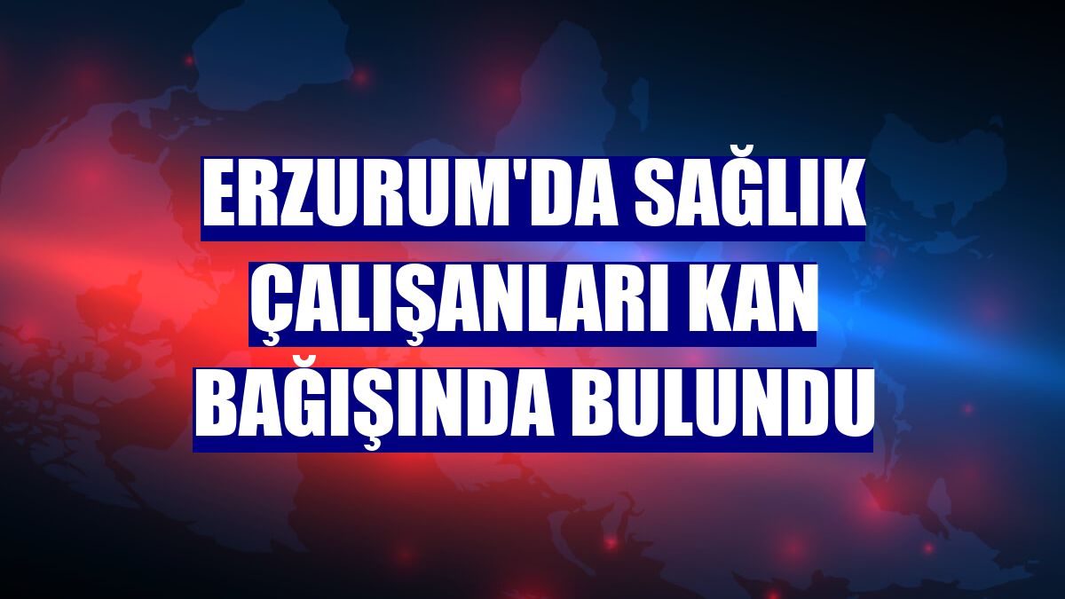 Erzurum'da sağlık çalışanları kan bağışında bulundu