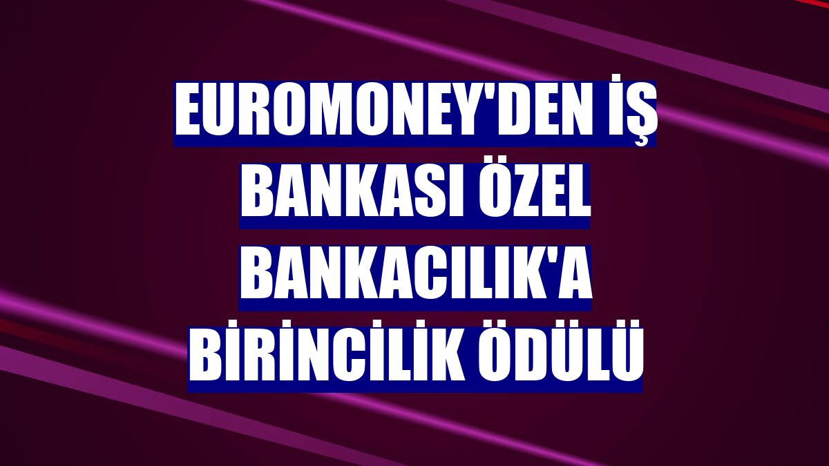 Euromoney'den İş Bankası Özel Bankacılık'a birincilik ödülü