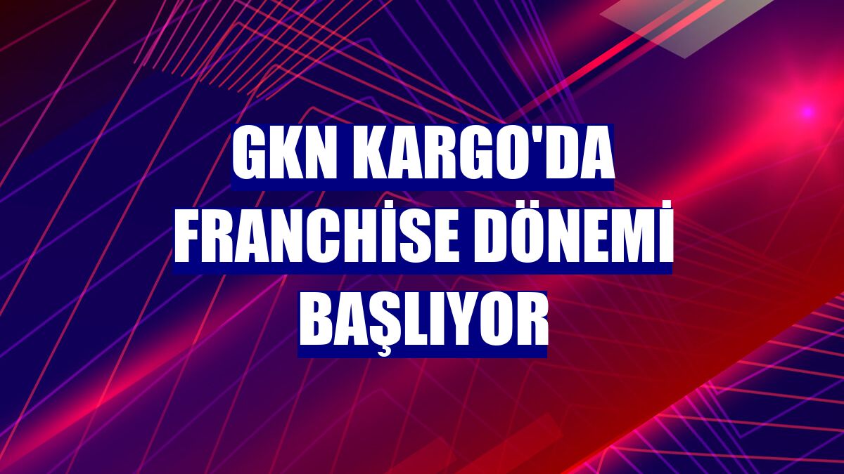 GKN Kargo'da Franchise dönemi başlıyor