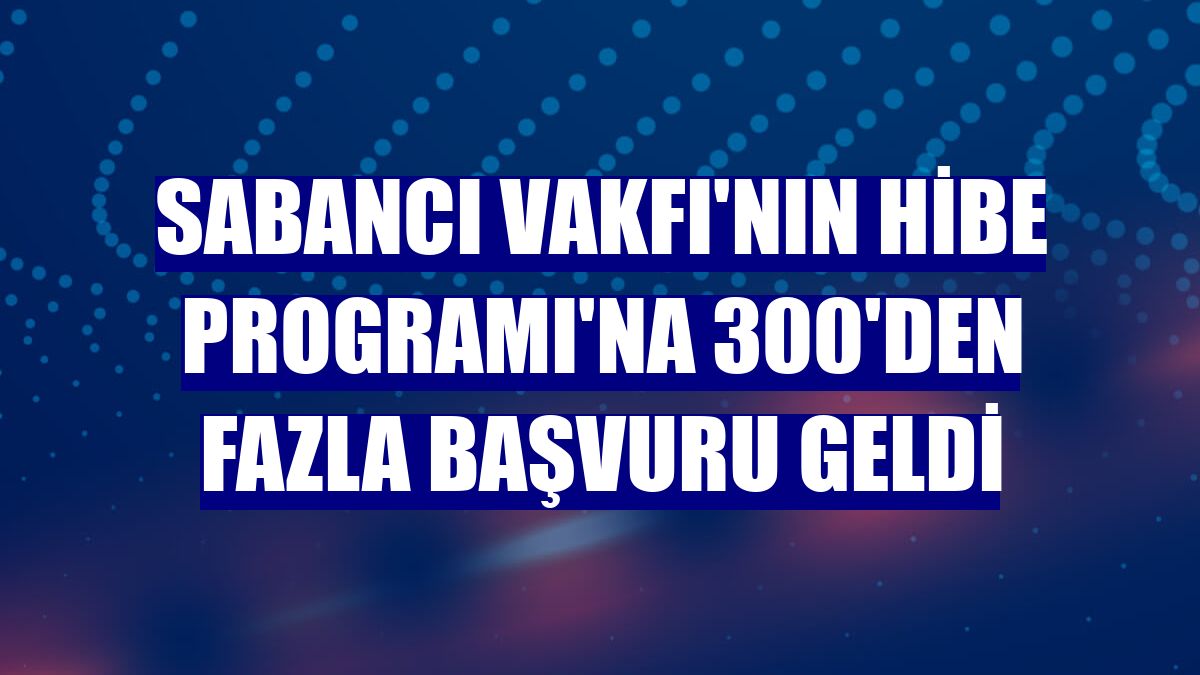 Sabancı Vakfı'nın Hibe Programı'na 300'den fazla başvuru geldi