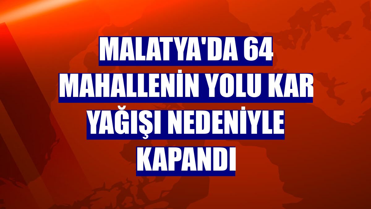 Malatya'da 64 mahallenin yolu kar yağışı nedeniyle kapandı