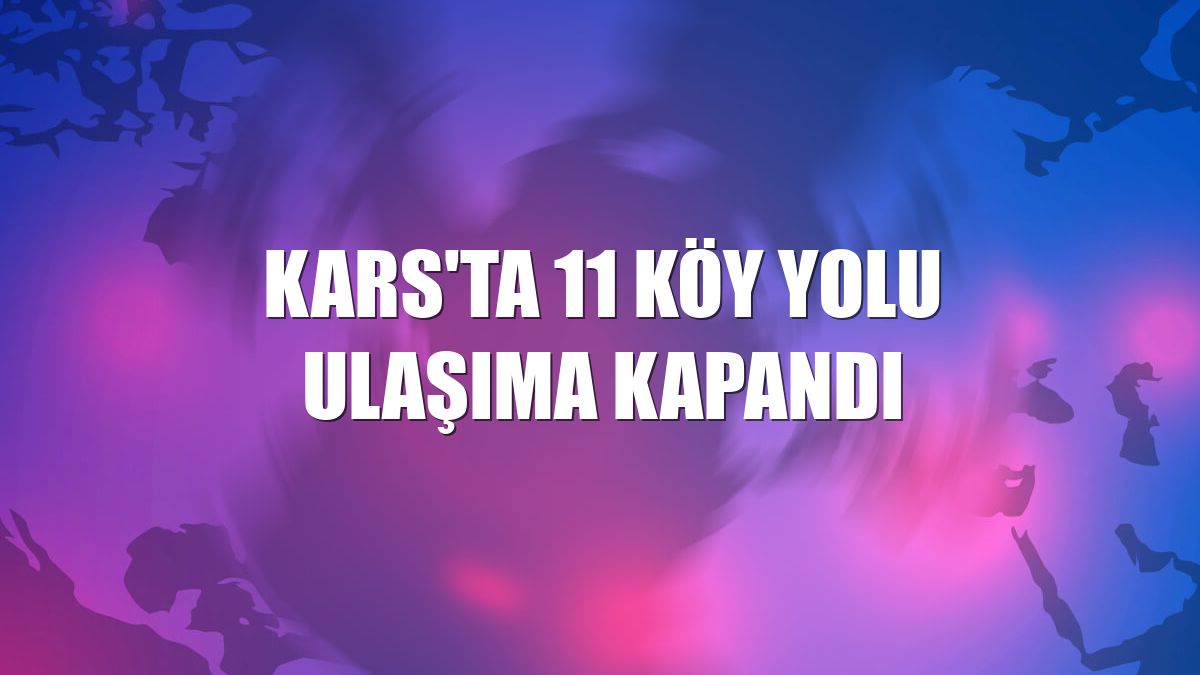 Kars'ta 11 köy yolu ulaşıma kapandı